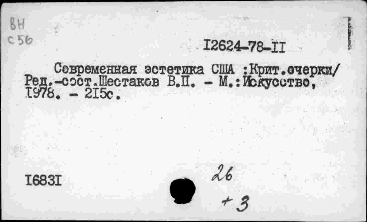 ﻿ВИ СБЬ
12624-78-Ц
Современная эстетика США :Крит.очерки/ Ред^-сост^Шестаков В.П. - М.: Искусство,
16831
